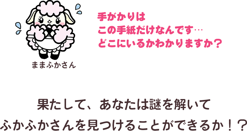 ままふかさん「手がかりはこの手紙だけなんです・・・どこにいるかわかりますか？」果たして、あなたは謎を解いてふかふかさんを見つけることができるか！？